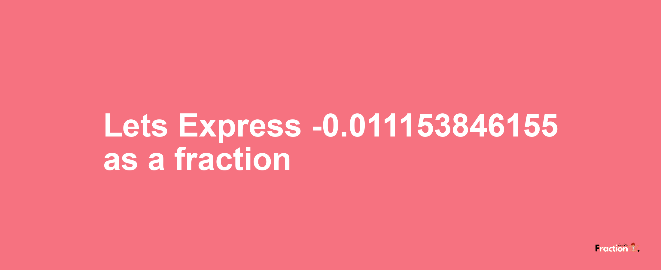 Lets Express -0.011153846155 as afraction